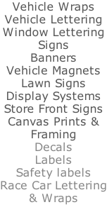 Vehicle Wraps Vehicle Lettering Window Lettering Signs Banners Vehicle Magnets Lawn Signs Display Systems Store Front Signs Canvas Prints & Framing Decals Labels Safety labels Race Car Lettering & Wraps